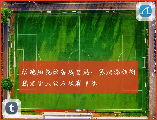 短跑组抵欧备战首站，苏炳添领衔稳定进入钻石联赛节奏