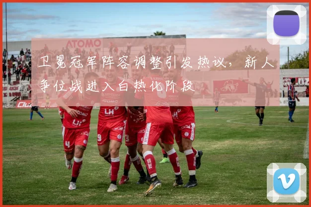 卫冕冠军阵容调整引发热议，新人争位战进入白热化阶段