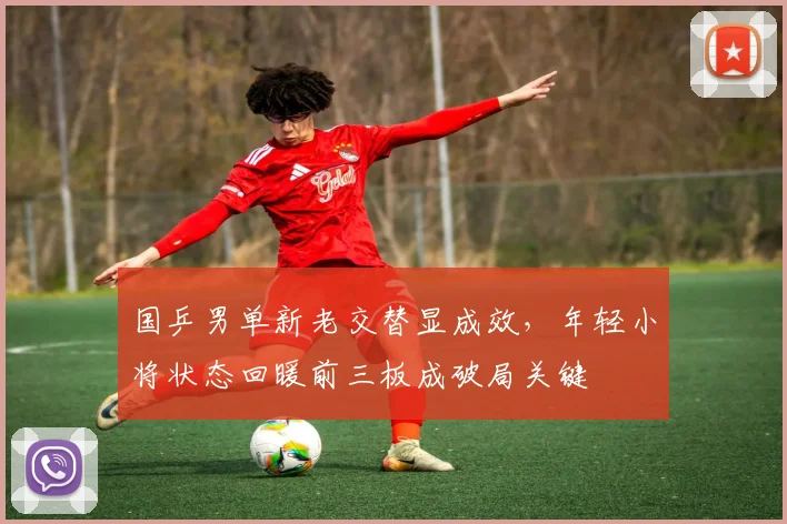 国乒男单新老交替显成效，年轻小将状态回暖前三板成破局关键