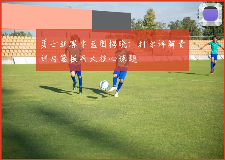 勇士新赛季蓝图揭晓：科尔详解青训与篮板两大核心课题