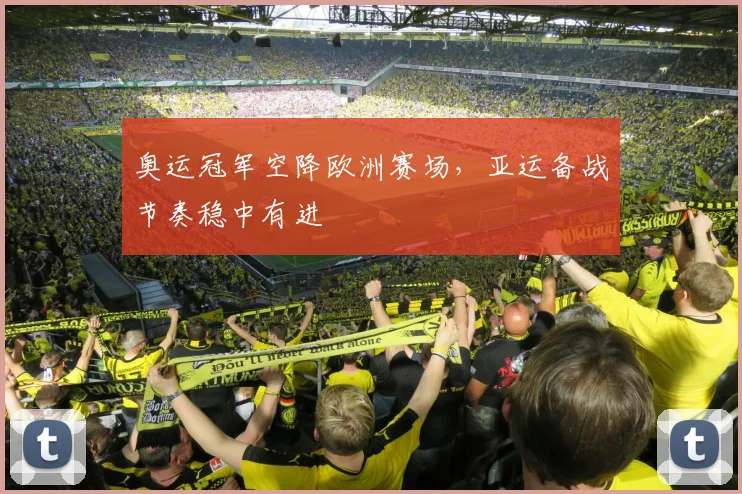 奥运冠军空降欧洲赛场，亚运备战节奏稳中有进