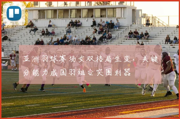 亚洲羽球赛场女双格局生变，关键分能力成国羽组合突围利器