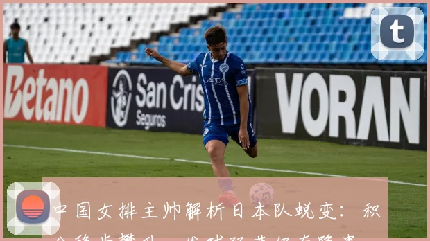 中国女排主帅解析日本队蜕变：积分稳步攀升，发球环节仍存隐患
