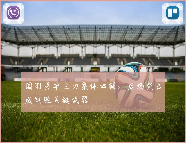 国羽男单主力集体回暖，后场突击成制胜关键武器