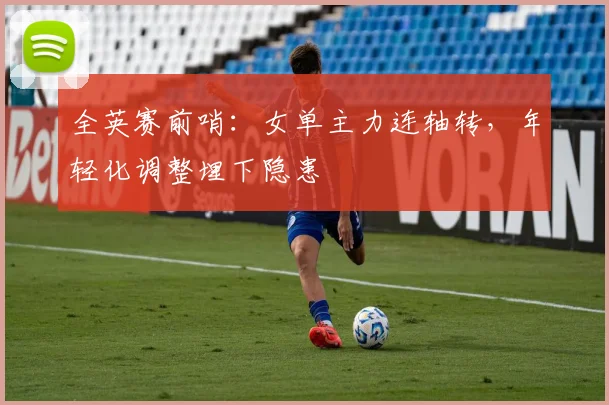 全英赛前哨：女单主力连轴转，年轻化调整埋下隐患