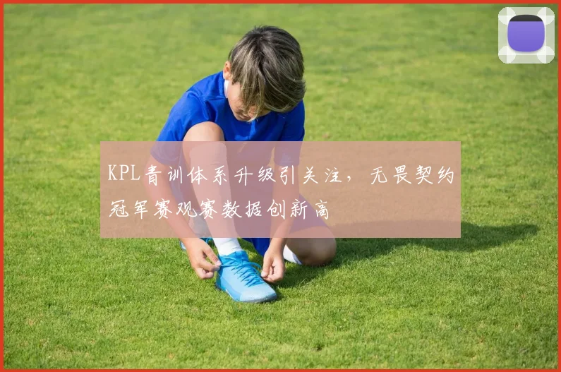 KPL青训体系升级引关注，无畏契约冠军赛观赛数据创新高
