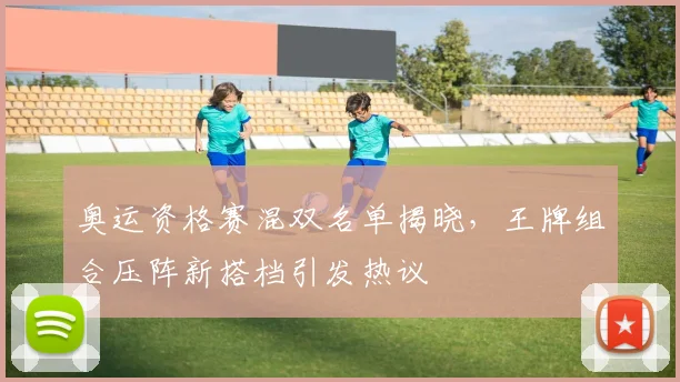 奥运资格赛混双名单揭晓，王牌组合压阵新搭档引发热议