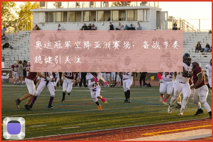 奥运冠军空降亚洲赛场，备战节奏稳健引关注