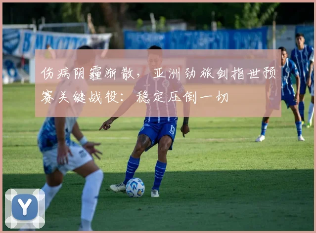 伤病阴霾渐散，亚洲劲旅剑指世预赛关键战役：稳定压倒一切