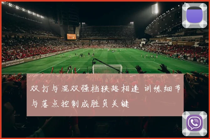 双打与混双强档狭路相逢 训练细节与落点控制成胜负关键