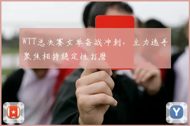 WTT总决赛女单备战冲刺，主力选手聚焦相持稳定性打磨