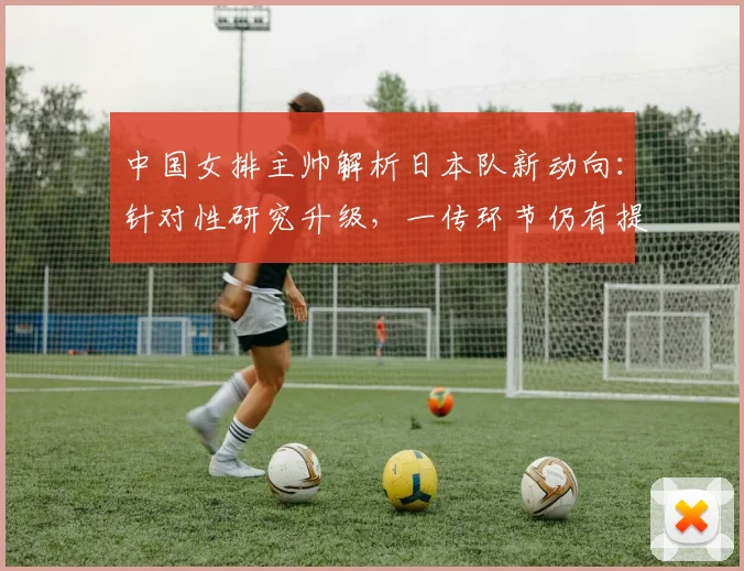 中国女排主帅解析日本队新动向：针对性研究升级，一传环节仍有提升空间