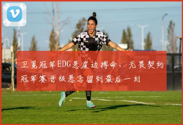 卫冕冠军EDG悬崖边搏命，无畏契约冠军赛晋级悬念留到最后一刻