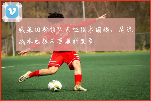 威廉姆斯领队亲征技术前线，尾流战术成银石赛道新变量