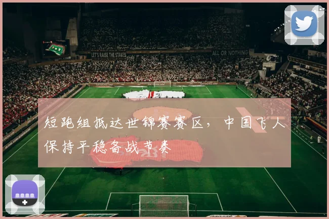 短跑组抵达世锦赛赛区，中国飞人保持平稳备战节奏
