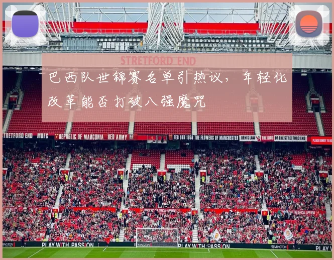 巴西队世锦赛名单引热议，年轻化改革能否打破八强魔咒