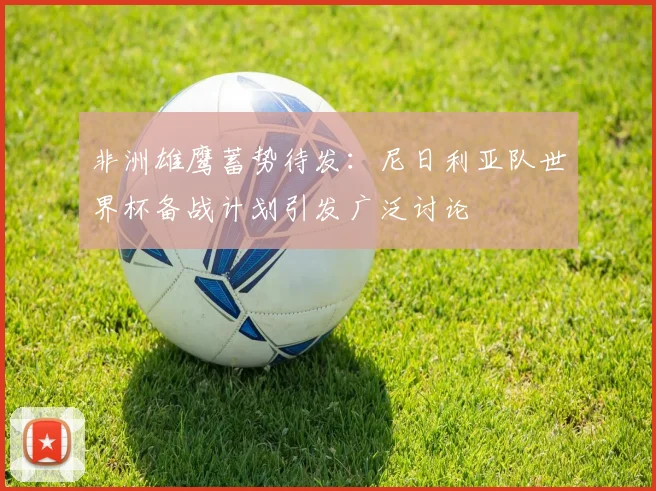 非洲雄鹰蓄势待发：尼日利亚队世界杯备战计划引发广泛讨论