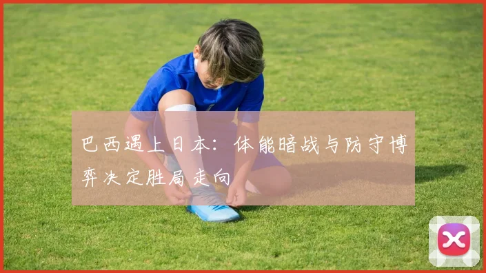 巴西遇上日本：体能暗战与防守博弈决定胜局走向