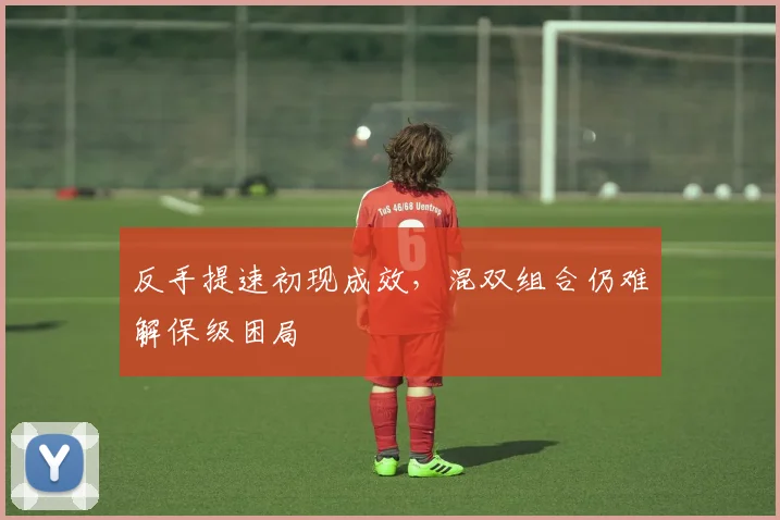 反手提速初现成效，混双组合仍难解保级困局