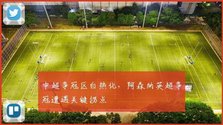 中超争冠区白热化，阿森纳英超争冠遭遇关键拐点