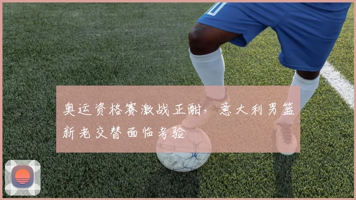 奥运资格赛激战正酣，意大利男篮新老交替面临考验