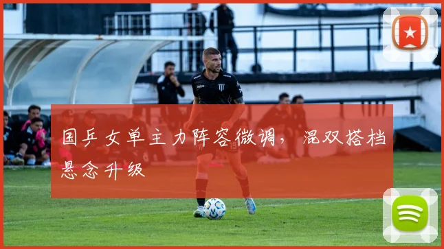 国乒女单主力阵容微调，混双搭档悬念升级