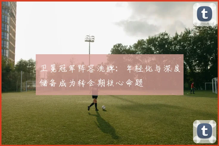 卫冕冠军阵容洗牌：年轻化与深度储备成为转会期核心命题