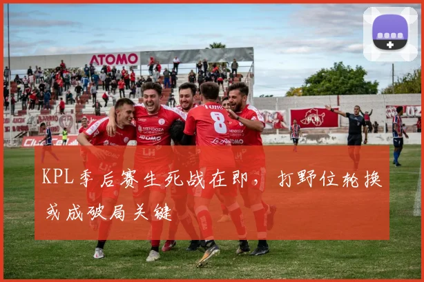 KPL季后赛生死战在即，打野位轮换或成破局关键