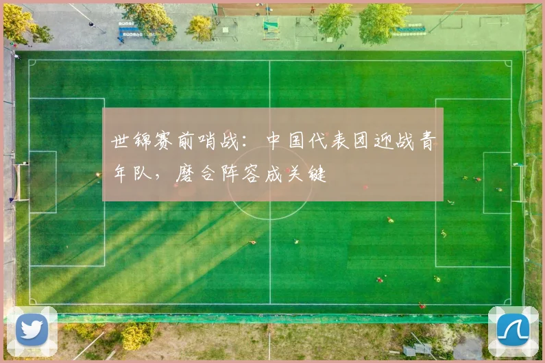 世锦赛前哨战：中国代表团迎战青年队，磨合阵容成关键