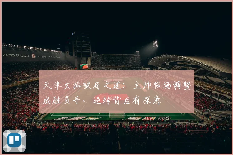 天津女排破局之道：主帅临场调整成胜负手，逆转背后有深意