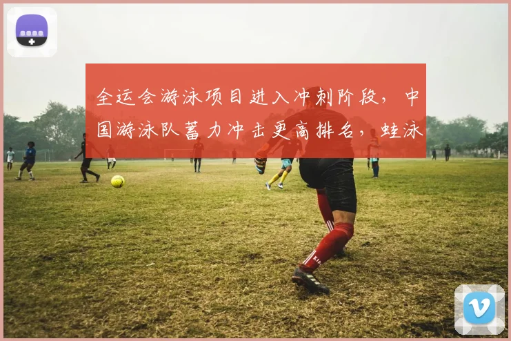 全运会游泳项目进入冲刺阶段，中国游泳队蓄力冲击更高排名，蛙泳组盼破局反弹