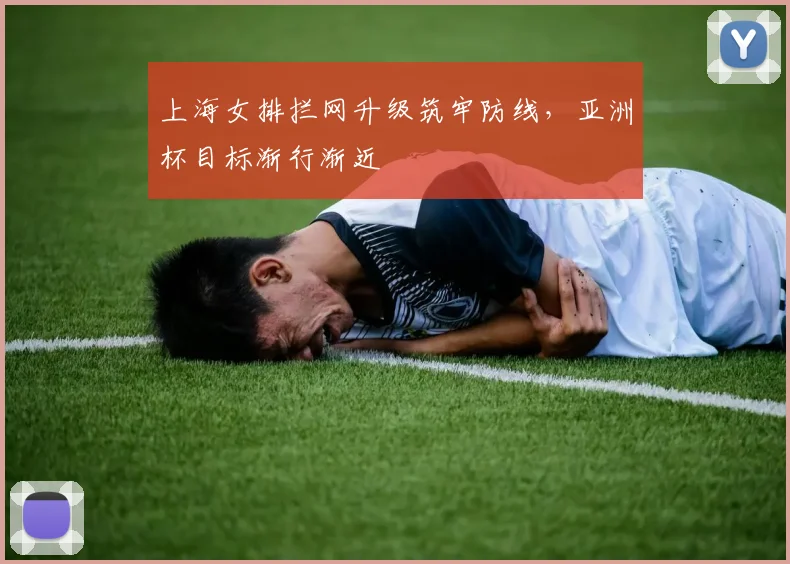 上海女排拦网升级筑牢防线，亚洲杯目标渐行渐近