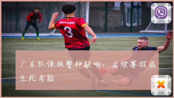 广东队保级警钟敲响，后续赛程成生死考验