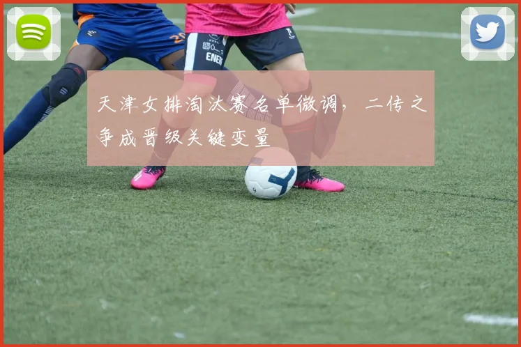 天津女排淘汰赛名单微调，二传之争成晋级关键变量