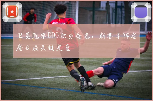 卫冕冠军EDG积分告急，新赛季阵容磨合成关键变量