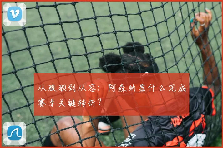 从狼狈到从容：阿森纳靠什么完成赛季关键转折？