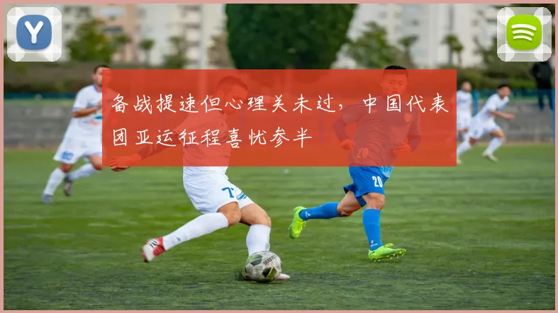 备战提速但心理关未过，中国代表团亚运征程喜忧参半