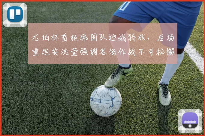 尤伯杯首轮韩国队迎战弱旅，后场重炮安洗莹强调客场作战不可松懈