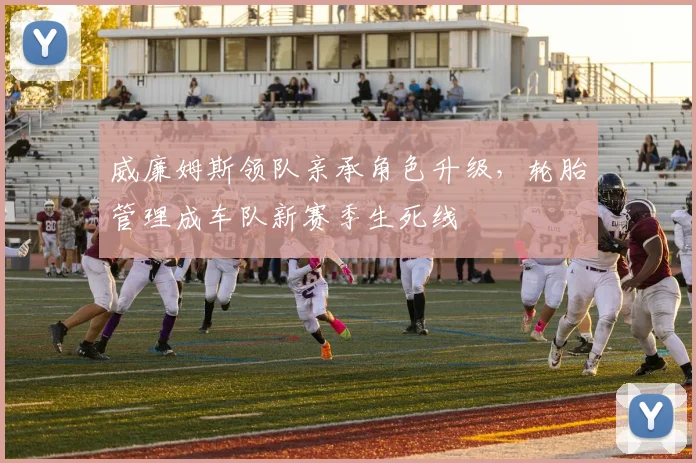 威廉姆斯领队亲承角色升级，轮胎管理成车队新赛季生死线