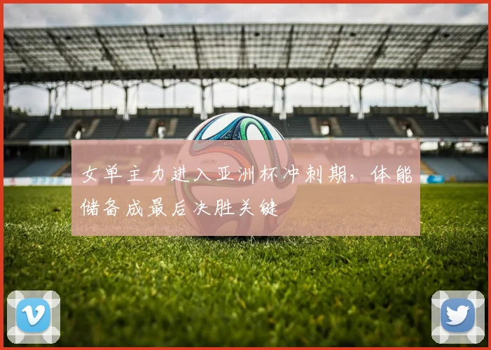 女单主力进入亚洲杯冲刺期，体能储备成最后决胜关键